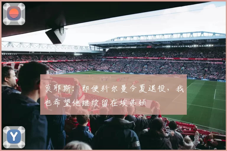 莫耶斯：即便科尔曼今夏退役，我也希望他继续留在埃弗顿