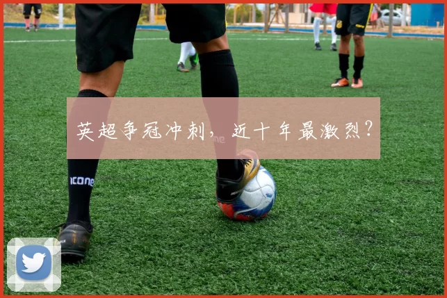 英超争冠冲刺，近十年最激烈？