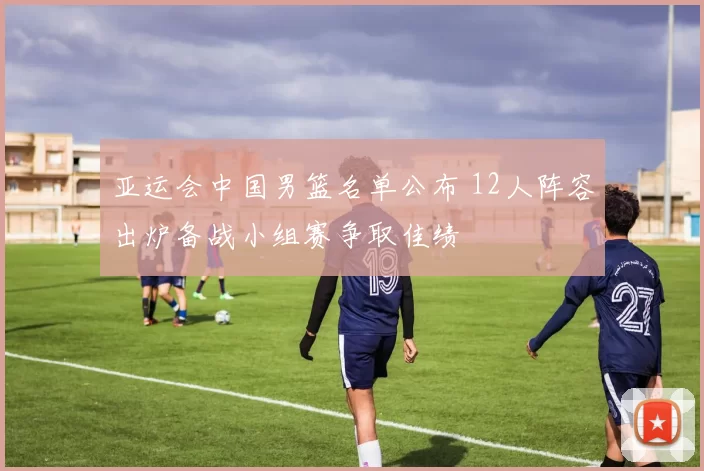 亚运会中国男篮名单公布 12人阵容出炉备战小组赛争取佳绩