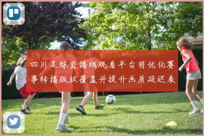 四川足球直播线观看平台将优化赛事转播版权覆盖并提升画质延迟表现