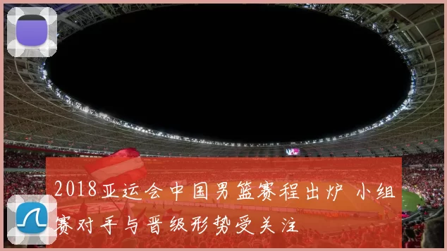 2018亚运会中国男篮赛程出炉 小组赛对手与晋级形势受关注