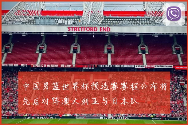 中国男篮世界杯预选赛赛程公布将先后对阵澳大利亚与日本队