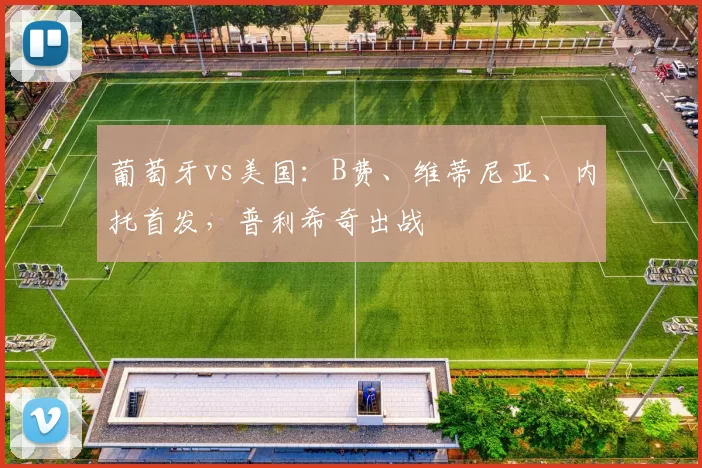 葡萄牙vs美国：B费、维蒂尼亚、内托首发，普利希奇出战