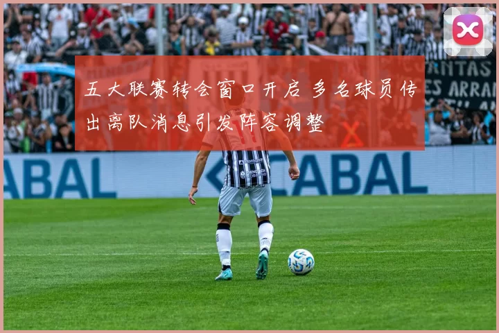 五大联赛转会窗口开启 多名球员传出离队消息引发阵容调整