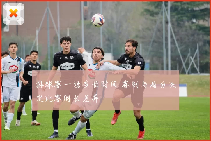 排球赛一场多长时间 赛制与局分决定比赛时长差异