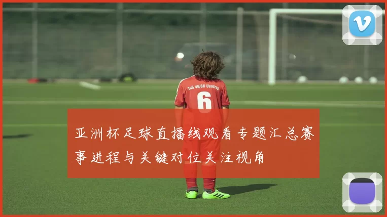 亚洲杯足球直播线观看专题汇总赛事进程与关键对位关注视角