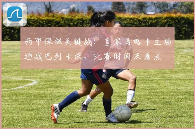 西甲保级关键战:皇家马略卡主场迎战巴列卡诺,比赛时间及看点