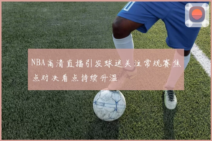 NBA高清直播引发球迷关注常规赛焦点对决看点持续升温
