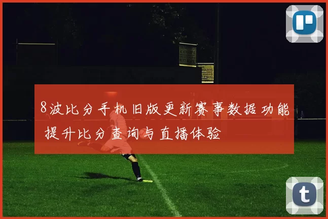 8波比分手机旧版更新赛事数据功能 提升比分查询与直播体验