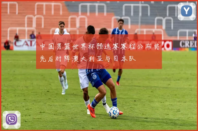 中国男篮世界杯预选赛赛程公布将先后对阵澳大利亚与日本队