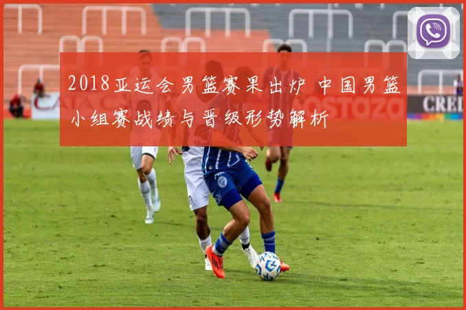 2018亚运会男篮赛果出炉 中国男篮小组赛战绩与晋级形势解析