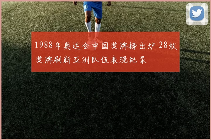 1988年奥运会中国奖牌榜出炉 28枚奖牌刷新亚洲队伍表现纪录