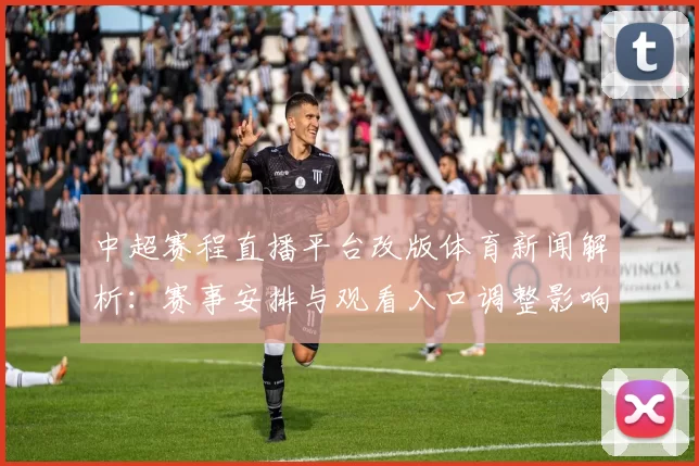 中超赛程直播平台改版体育新闻解析:赛事安排与观看入口调整影响球迷