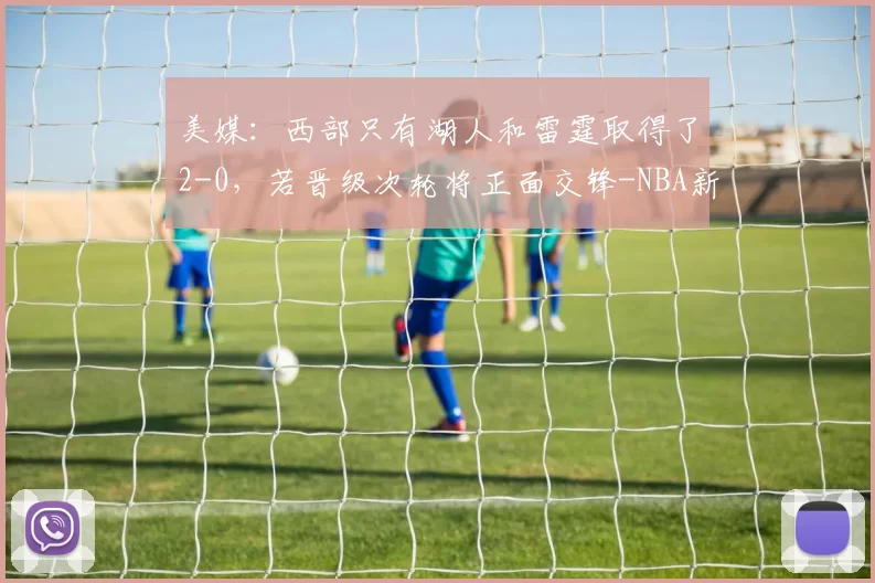 美媒：西部只有湖人和雷霆取得了2-0，若晋级次轮将正面交锋-NBA新闻