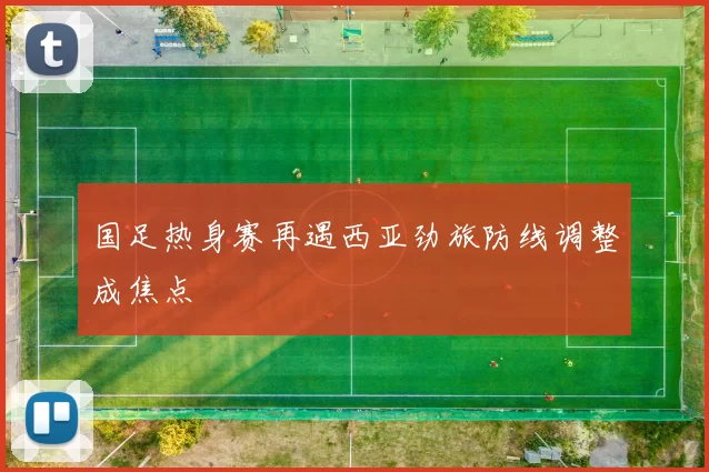 国足热身赛再遇西亚劲旅防线调整成焦点