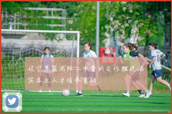 辽宁男篮沈阳二中青训合作推进 夯实本土人才培养基础