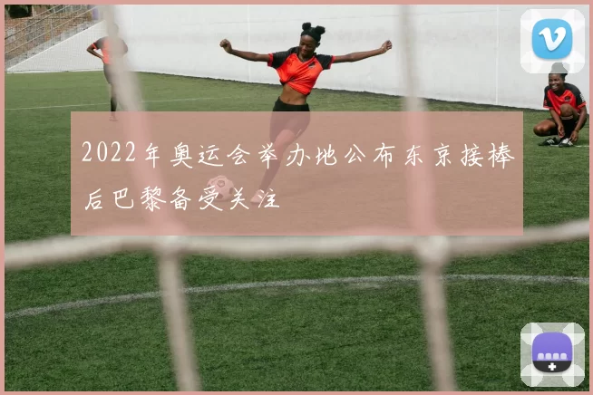 2022年奥运会举办地公布东京接棒后巴黎备受关注