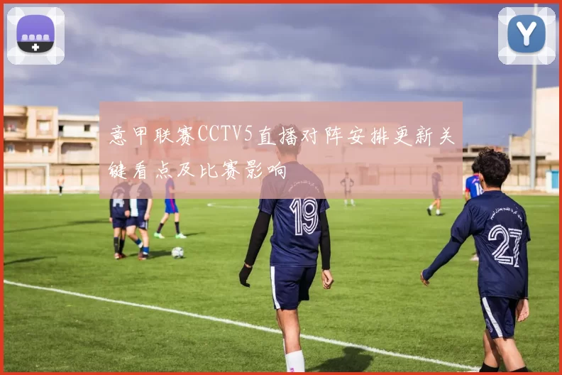 意甲联赛CCTV5直播对阵安排更新关键看点及比赛影响
