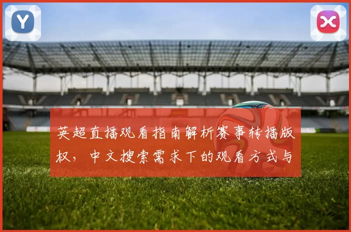 英超直播观看指南解析赛事转播版权,中文搜索需求下的观看方式与影响