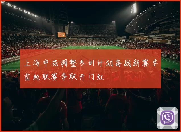 上海申花调整冬训计划备战新赛季首轮联赛争取开门红