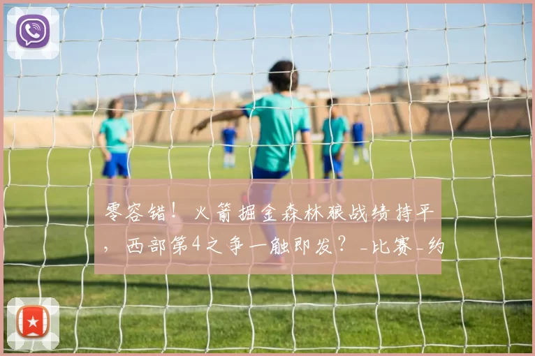 零容错!火箭掘金森林狼战绩持平,西部第4之争一触即发?_比赛_约基奇_1