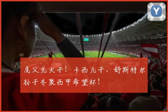 虎父无犬子！卡西儿子、舒斯特尔孙子齐聚西甲希望杯！