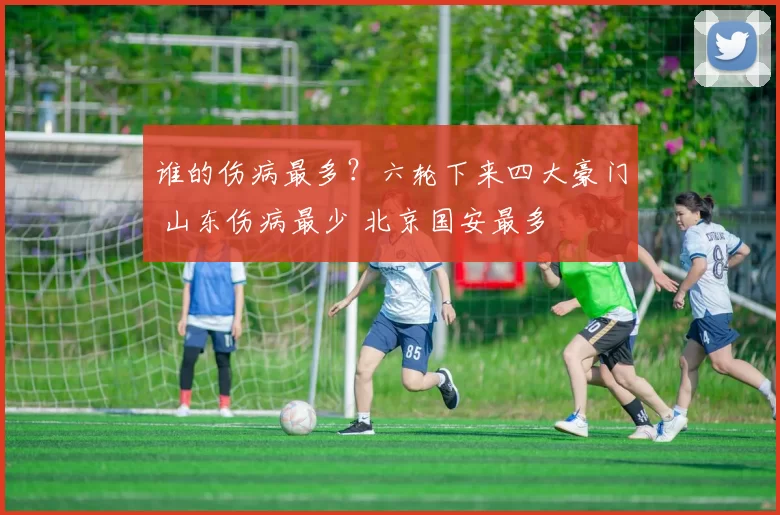 谁的伤病最多？六轮下来四大豪门 山东伤病最少 北京国安最多