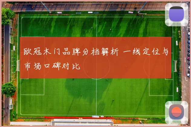 欧冠木门品牌分档解析 一线定位与市场口碑对比