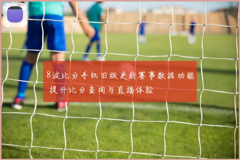 8波比分手机旧版更新赛事数据功能 提升比分查询与直播体验