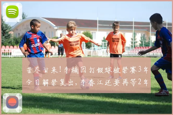 苦尽甘来!李楠因打假球被禁赛3年今日解禁复出,李春江还要再等2年