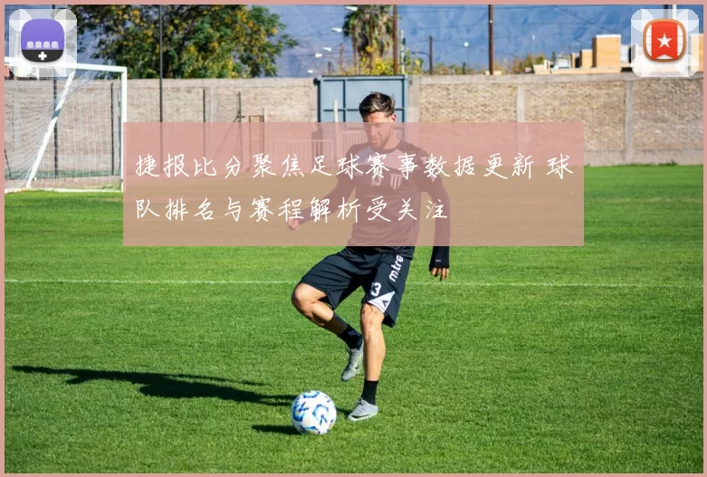 捷报比分聚焦足球赛事数据更新 球队排名与赛程解析受关注