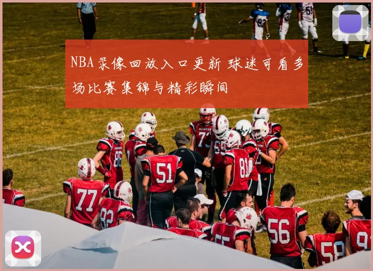 NBA录像回放入口更新 球迷可看多场比赛集锦与精彩瞬间