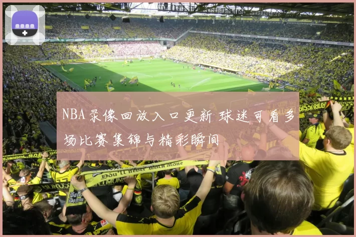 NBA录像回放入口更新 球迷可看多场比赛集锦与精彩瞬间