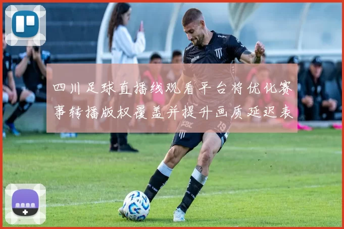 四川足球直播线观看平台将优化赛事转播版权覆盖并提升画质延迟表现