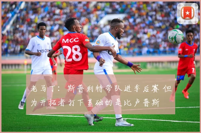 老马丁：斯普利特带队进季后赛 但为开拓者打下基础的是比卢普斯