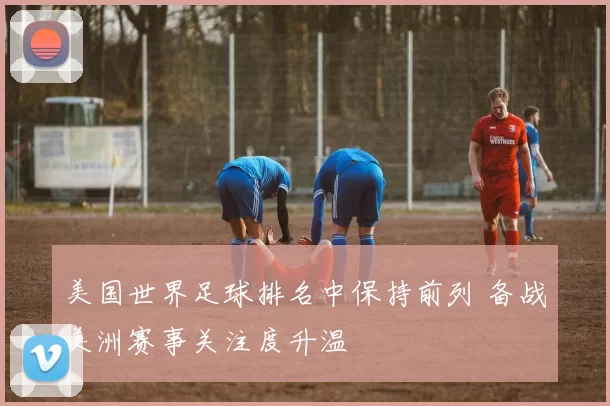 美国世界足球排名中保持前列 备战美洲赛事关注度升温