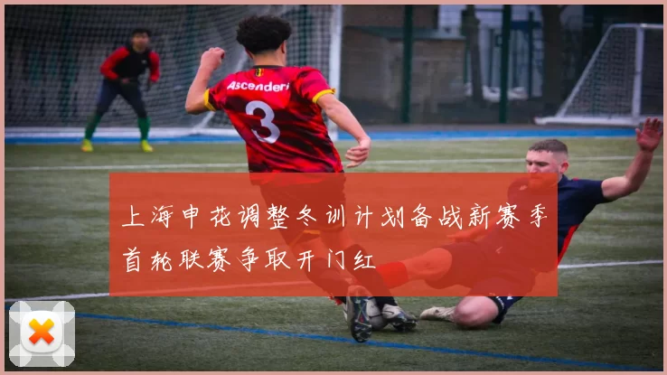 上海申花调整冬训计划备战新赛季首轮联赛争取开门红