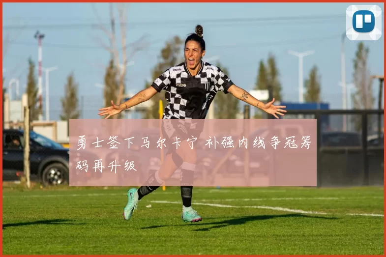 勇士签下马尔卡宁 补强内线争冠筹码再升级