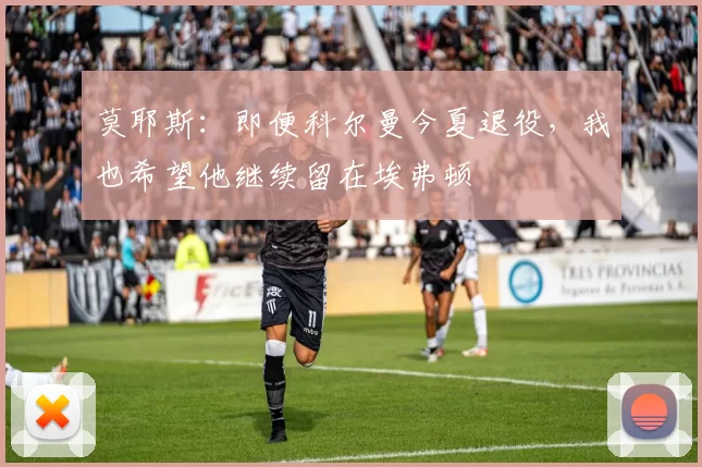 莫耶斯:即便科尔曼今夏退役,我也希望他继续留在埃弗顿