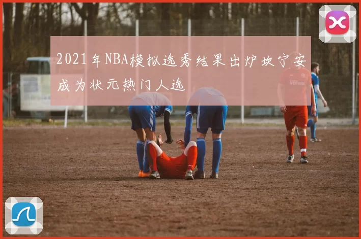 2021年NBA模拟选秀结果出炉坎宁安成为状元热门人选