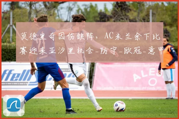 莫德里奇因伤缺阵，AC米兰余下比赛迎来亚沙里机会_防守_欧冠_意甲