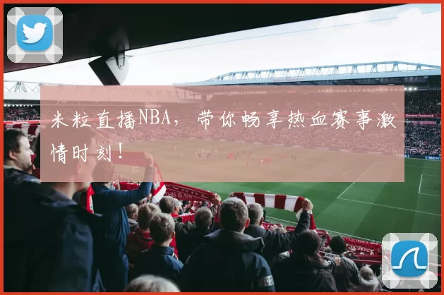 米粒直播NBA，带你畅享热血赛事激情时刻！