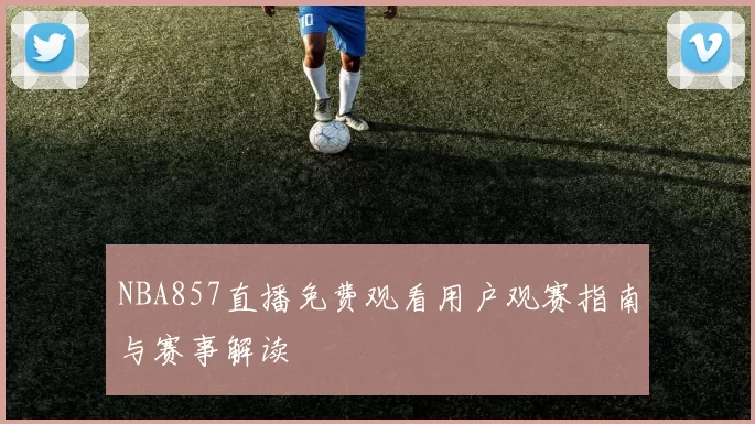 NBA857直播免费观看用户观赛指南与赛事解读