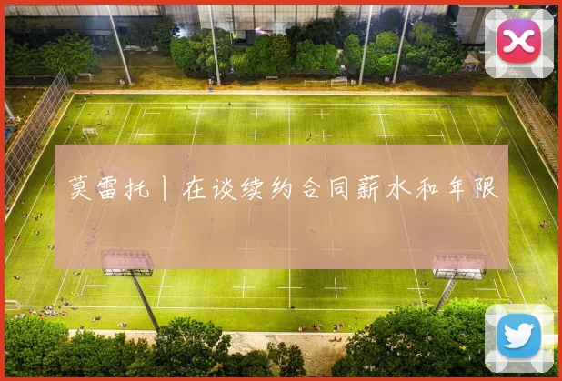 莫雷托丨在谈续约合同薪水和年限