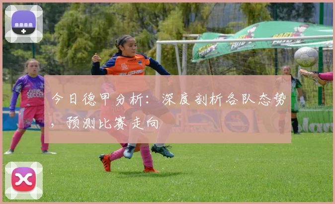 今日德甲分析：深度剖析各队态势，预测比赛走向