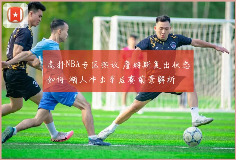 虎扑NBA专区热议 詹姆斯复出状态如何 湖人冲击季后赛前景解析