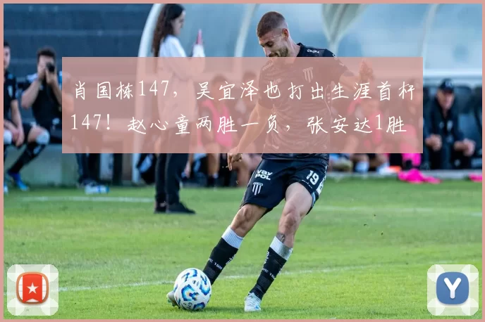 肖国栋147，吴宜泽也打出生涯首杆147！赵心童两胜一负，张安达1胜2负