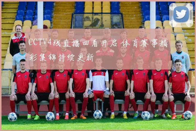 CCTV4线直播回看开启 体育赛事精彩集锦持续更新