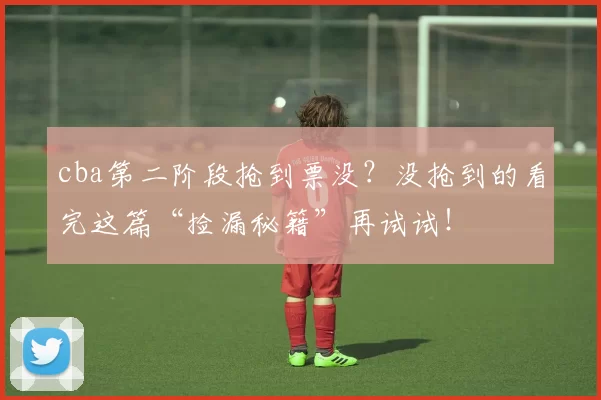 cba第二阶段抢到票没？没抢到的看完这篇“捡漏秘籍”再试试！