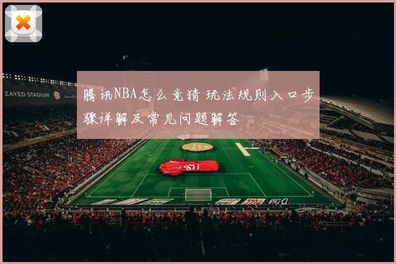 腾讯NBA怎么竞猜 玩法规则入口步骤详解及常见问题解答
